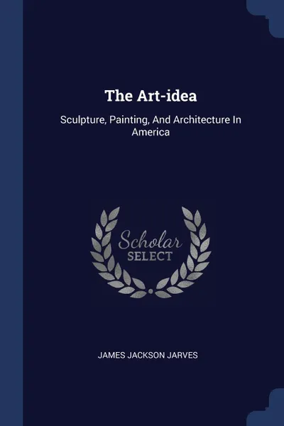 Обложка книги The Art-idea. Sculpture, Painting, And Architecture In America, James Jackson Jarves