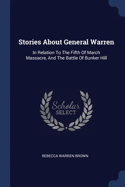 Обложка книги Stories About General Warren. In Relation To The Fifth Of March Massacre, And The Battle Of Bunker Hill, Rebecca Warren Brown