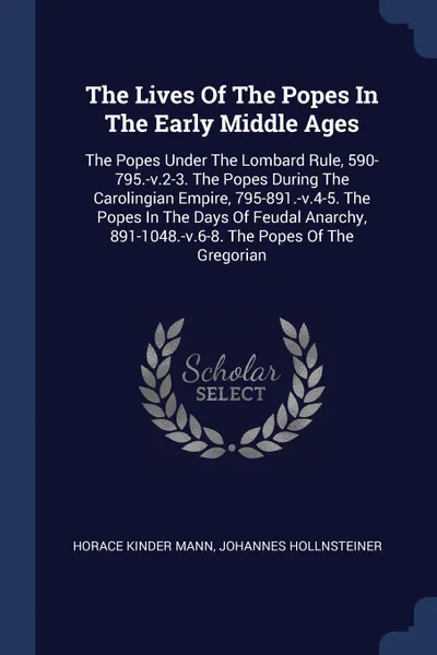 Обложка книги The Lives Of The Popes In The Early Middle Ages. The Popes Under The Lombard Rule, 590-795.-v.2-3. The Popes During The Carolingian Empire, 795-891.-v.4-5. The Popes In The Days Of Feudal Anarchy, 891-1048.-v.6-8. The Popes Of The Gregorian, Horace Kinder Mann, Johannes Hollnsteiner