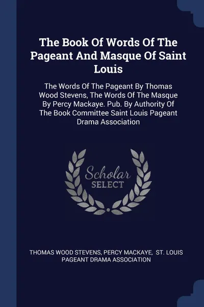 Обложка книги The Book Of Words Of The Pageant And Masque Of Saint Louis. The Words Of The Pageant By Thomas Wood Stevens, The Words Of The Masque By Percy Mackaye. Pub. By Authority Of The Book Committee Saint Louis Pageant Drama Association, Thomas Wood Stevens, Percy MacKaye