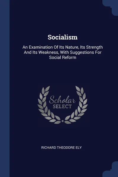 Обложка книги Socialism. An Examination Of Its Nature, Its Strength And Its Weakness, With Suggestions For Social Reform, Richard Theodore Ely