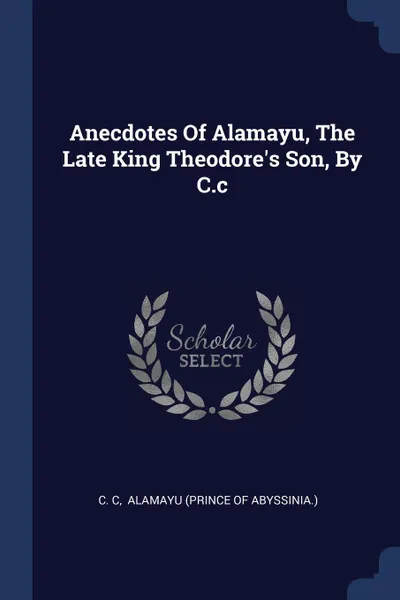 Обложка книги Anecdotes Of Alamayu, The Late King Theodore.s Son, By C.c, C. C