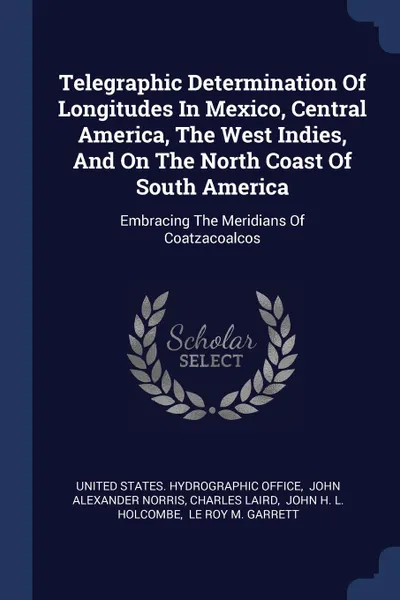 Обложка книги Telegraphic Determination Of Longitudes In Mexico, Central America, The West Indies, And On The North Coast Of South America. Embracing The Meridians Of Coatzacoalcos, Charles Laird