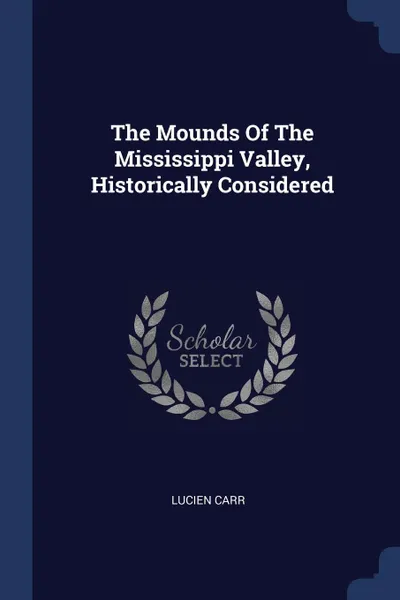 Обложка книги The Mounds Of The Mississippi Valley, Historically Considered, Lucien Carr