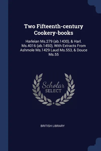 Обложка книги Two Fifteenth-century Cookery-books. Harleian Ms.279 (ab.1430), . Harl. Ms.4016 (ab.1450), With Extracts From Ashmole Ms.1429 Laud Ms.553, . Douce Ms.55, British Library