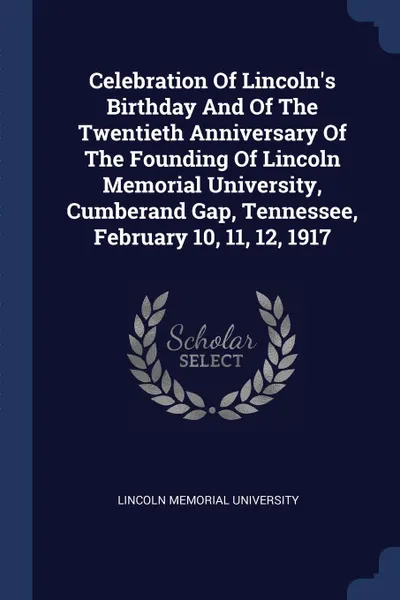 Обложка книги Celebration Of Lincoln.s Birthday And Of The Twentieth Anniversary Of The Founding Of Lincoln Memorial University, Cumberand Gap, Tennessee, February 10, 11, 12, 1917, Lincoln Memorial University