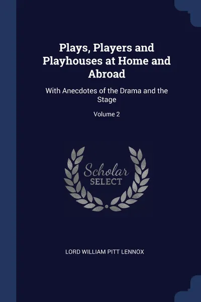 Обложка книги Plays, Players and Playhouses at Home and Abroad. With Anecdotes of the Drama and the Stage; Volume 2, Lord William Pitt Lennox