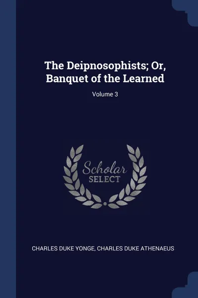 Обложка книги The Deipnosophists; Or, Banquet of the Learned; Volume 3, Charles Duke Yonge, Charles Duke Athenaeus