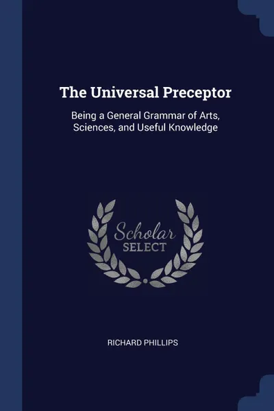 Обложка книги The Universal Preceptor. Being a General Grammar of Arts, Sciences, and Useful Knowledge, RICHARD PHILLIPS