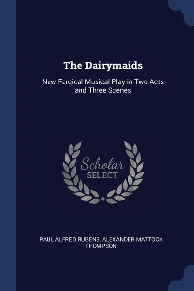 Обложка книги The Dairymaids. New Farcical Musical Play in Two Acts and Three Scenes, Paul Alfred Rubens, Alexander Mattock Thompson