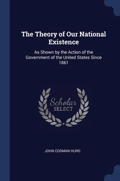 Обложка книги The Theory of Our National Existence. As Shown by the Action of the Government of the United States Since 1861, John Codman Hurd