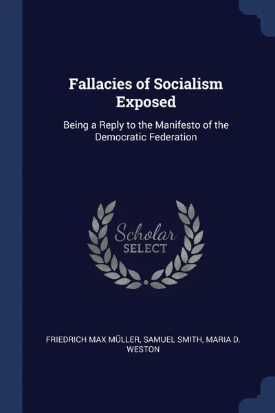 Обложка книги Fallacies of Socialism Exposed. Being a Reply to the Manifesto of the Democratic Federation, Friedrich Max Müller, Samuel Smith, Maria D. Weston