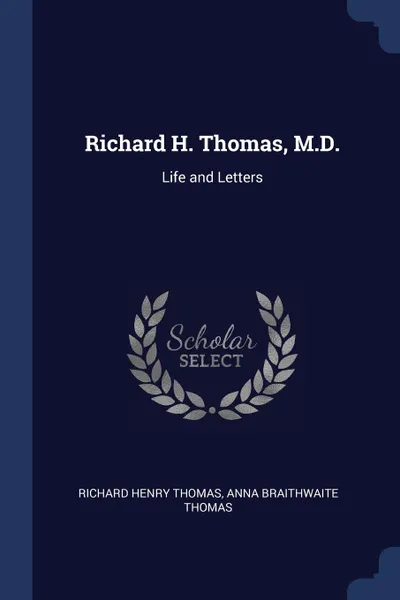 Обложка книги Richard H. Thomas, M.D. Life and Letters, Richard Henry Thomas, Anna Braithwaite Thomas