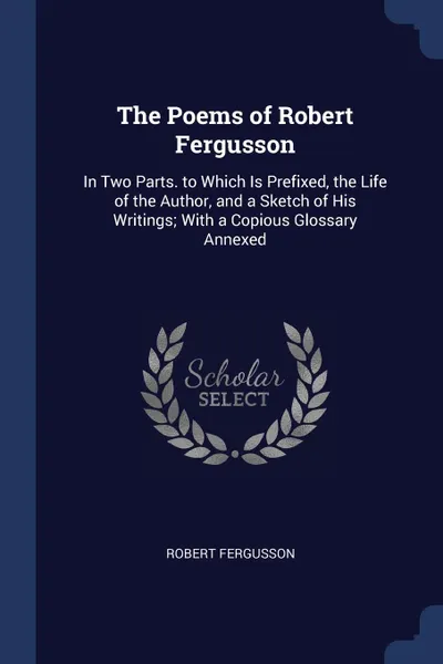 Обложка книги The Poems of Robert Fergusson. In Two Parts. to Which Is Prefixed, the Life of the Author, and a Sketch of His Writings; With a Copious Glossary Annexed, Robert Fergusson