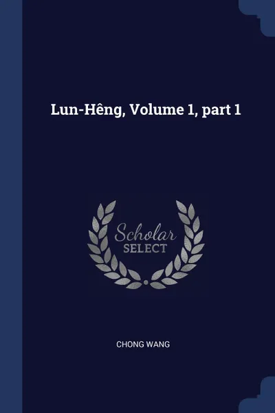Обложка книги Lun-Heng, Volume 1, part 1, Chong Wang