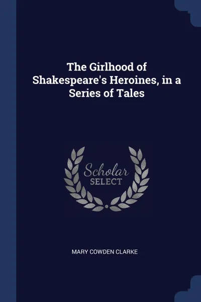 Обложка книги The Girlhood of Shakespeare.s Heroines, in a Series of Tales, Mary Cowden Clarke