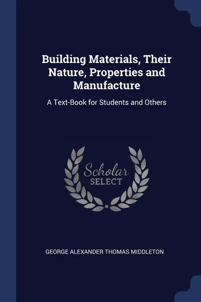 Обложка книги Building Materials, Their Nature, Properties and Manufacture. A Text-Book for Students and Others, George Alexander Thomas Middleton