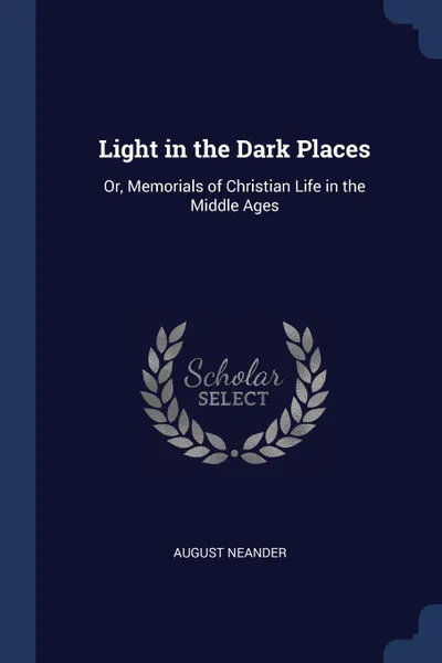 Обложка книги Light in the Dark Places. Or, Memorials of Christian Life in the Middle Ages, August Neander