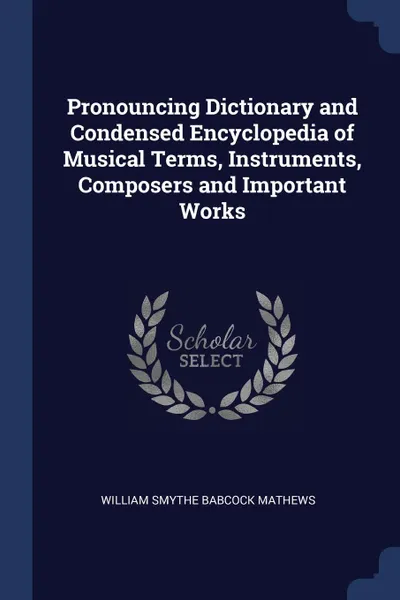 Обложка книги Pronouncing Dictionary and Condensed Encyclopedia of Musical Terms, Instruments, Composers and Important Works, William Smythe Babcock Mathews