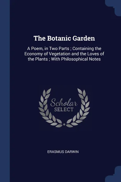 Обложка книги The Botanic Garden. A Poem, in Two Parts ; Containing the Economy of Vegetation and the Loves of the Plants ; With Philosophical Notes, Erasmus Darwin
