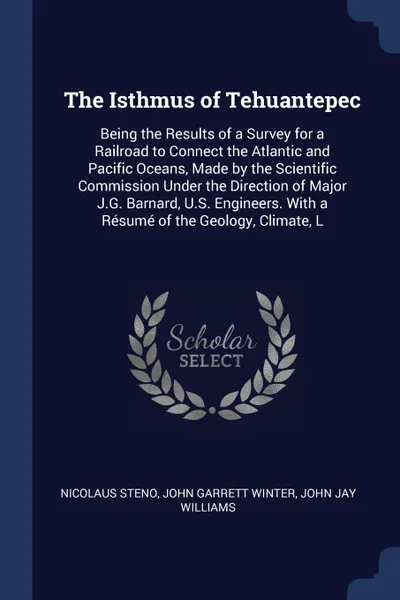 Обложка книги The Isthmus of Tehuantepec. Being the Results of a Survey for a Railroad to Connect the Atlantic and Pacific Oceans, Made by the Scientific Commission Under the Direction of Major J.G. Barnard, U.S. Engineers. With a Resume of the Geology, Climate, L, Nicolaus Steno, John Garrett Winter, John Jay Williams