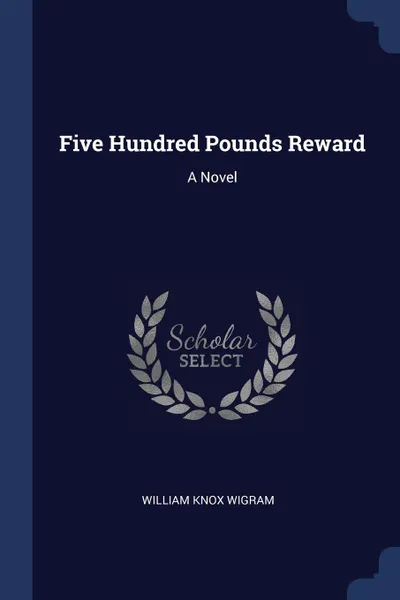 Обложка книги Five Hundred Pounds Reward. A Novel, William Knox Wigram