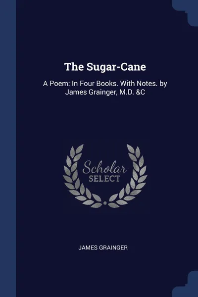 Обложка книги The Sugar-Cane. A Poem: In Four Books. With Notes. by James Grainger, M.D. .C, James Grainger