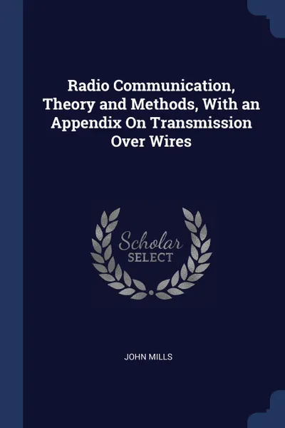 Обложка книги Radio Communication, Theory and Methods, With an Appendix On Transmission Over Wires, John Mills