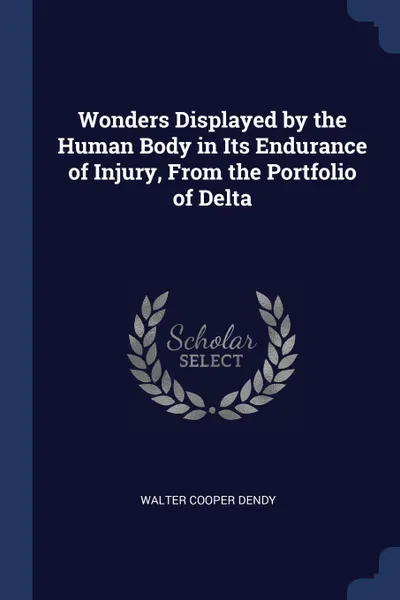 Обложка книги Wonders Displayed by the Human Body in Its Endurance of Injury, From the Portfolio of Delta, Walter Cooper Dendy