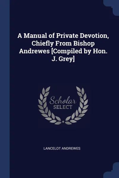 Обложка книги A Manual of Private Devotion, Chiefly From Bishop Andrewes .Compiled by Hon. J. Grey., Lancelot Andrewes
