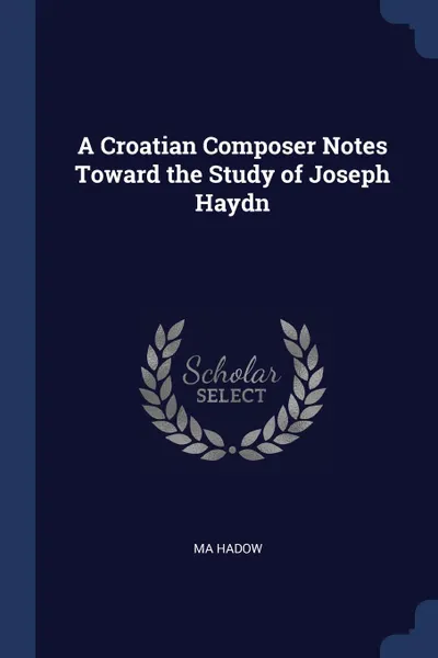 Обложка книги A Croatian Composer Notes Toward the Study of Joseph Haydn, MA Hadow