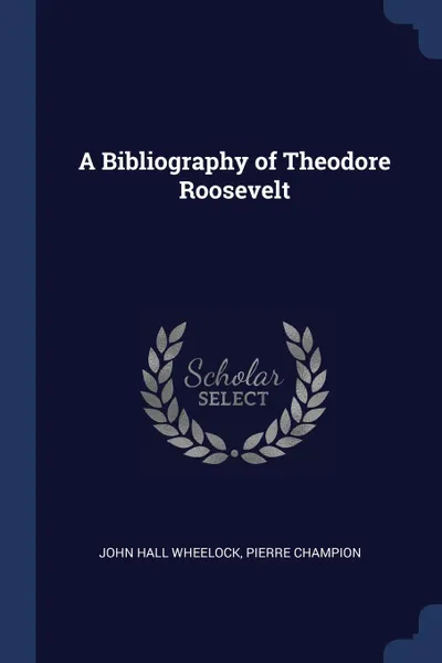 Обложка книги A Bibliography of Theodore Roosevelt, John Hall Wheelock, Pierre Champion