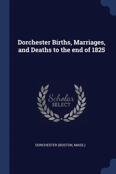 Обложка книги Dorchester Births, Marriages, and Deaths to the end of 1825, Dorchester (Boston Mass.)