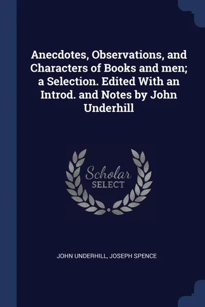 Обложка книги Anecdotes, Observations, and Characters of Books and men; a Selection. Edited With an Introd. and Notes by John Underhill, John Underhill, Joseph Spence