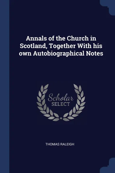 Обложка книги Annals of the Church in Scotland, Together With his own Autobiographical Notes, Thomas Raleigh