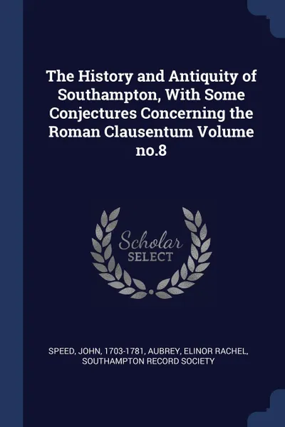 Обложка книги The History and Antiquity of Southampton, With Some Conjectures Concerning the Roman Clausentum Volume no.8, Speed John 1703-1781, Aubrey Elinor Rachel, Southampton Record Society