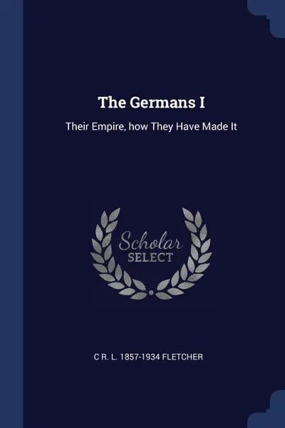 Обложка книги The Germans I. Their Empire, how They Have Made It, C R. L. 1857-1934 Fletcher