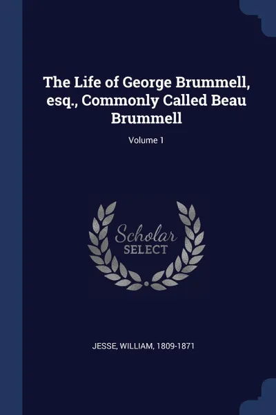 Обложка книги The Life of George Brummell, esq., Commonly Called Beau Brummell; Volume 1, Jesse William 1809-1871