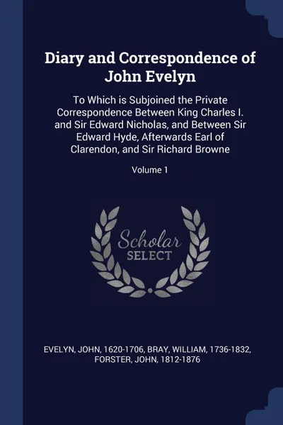 Обложка книги Diary and Correspondence of John Evelyn. To Which is Subjoined the Private Correspondence Between King Charles I. and Sir Edward Nicholas, and Between Sir Edward Hyde, Afterwards Earl of Clarendon, and Sir Richard Browne; Volume 1, Evelyn John 1620-1706, Bray William 1736-1832, Forster John 1812-1876