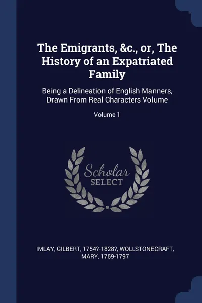 Обложка книги The Emigrants, .c., or, The History of an Expatriated Family. Being a Delineation of English Manners, Drawn From Real Characters Volume; Volume 1, Imlay Gilbert 1754?-1828?, Wollstonecraft Mary 1759-1797