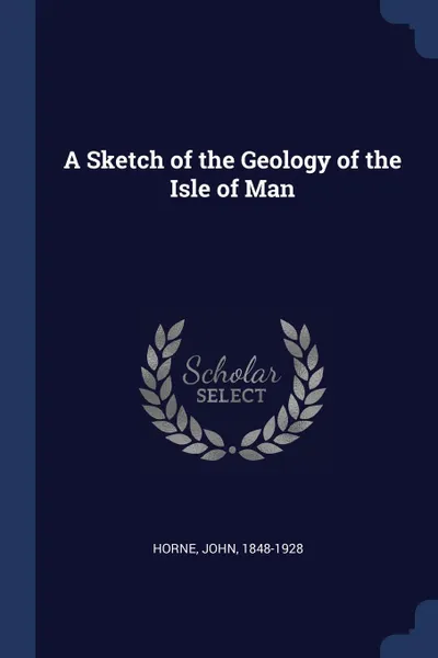 Обложка книги A Sketch of the Geology of the Isle of Man, Horne John 1848-1928