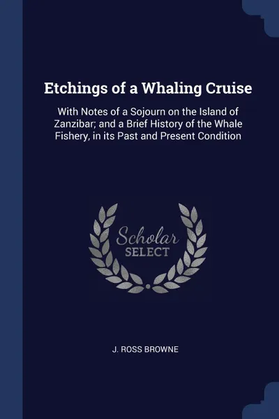 Обложка книги Etchings of a Whaling Cruise. With Notes of a Sojourn on the Island of Zanzibar; and a Brief History of the Whale Fishery, in its Past and Present Condition, J. Ross Browne