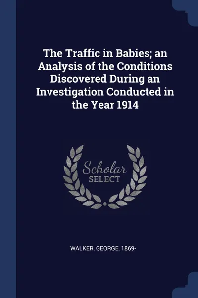 Обложка книги The Traffic in Babies; an Analysis of the Conditions Discovered During an Investigation Conducted in the Year 1914, Walker George 1869-