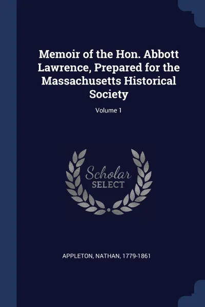 Обложка книги Memoir of the Hon. Abbott Lawrence, Prepared for the Massachusetts Historical Society; Volume 1, Appleton Nathan 1779-1861