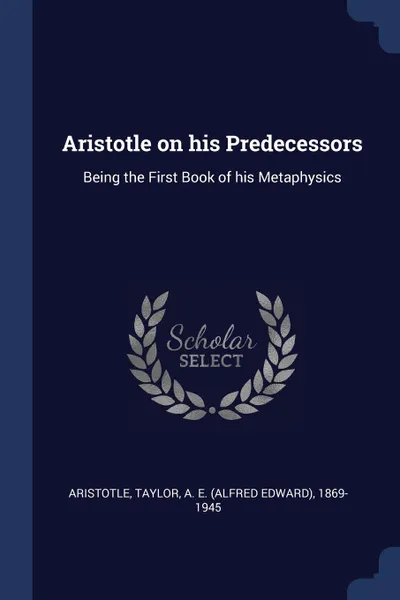 Обложка книги Aristotle on his Predecessors. Being the First Book of his Metaphysics, Aristotle Aristotle, A E. 1869-1945 Taylor