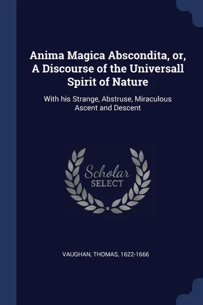 Обложка книги Anima Magica Abscondita, or, A Discourse of the Universall Spirit of Nature. With his Strange, Abstruse, Miraculous Ascent and Descent, Vaughan Thomas 1622-1666
