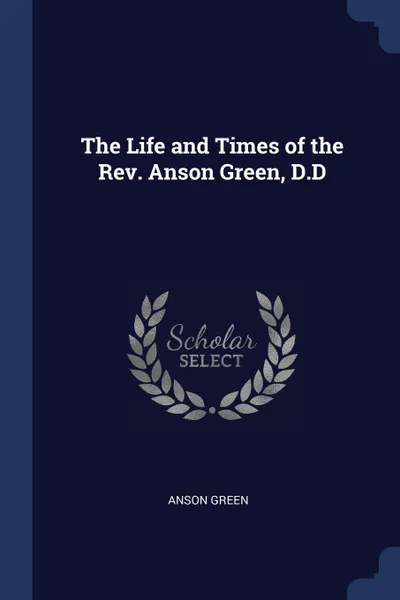 Обложка книги The Life and Times of the Rev. Anson Green, D.D, Anson Green