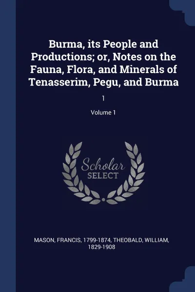 Обложка книги Burma, its People and Productions; or, Notes on the Fauna, Flora, and Minerals of Tenasserim, Pegu, and Burma. 1; Volume 1, Francis Mason, William Theobald