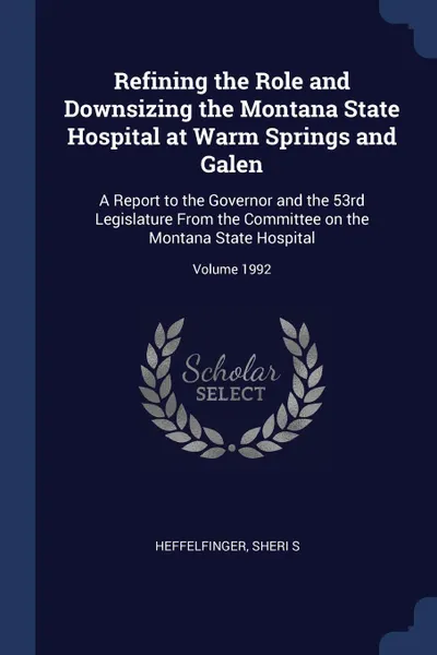 Обложка книги Refining the Role and Downsizing the Montana State Hospital at Warm Springs and Galen. A Report to the Governor and the 53rd Legislature From the Committee on the Montana State Hospital; Volume 1992, Heffelfinger Sheri S