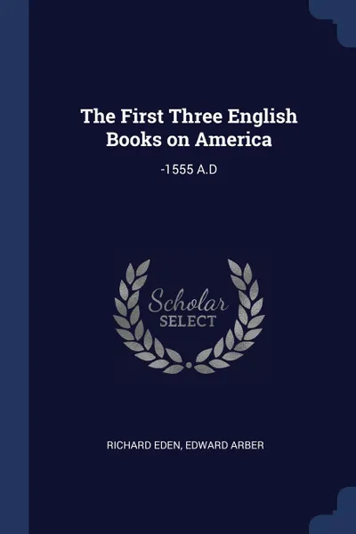 Обложка книги The First Three English Books on America. -1555 A.D, Richard Eden, Edward Arber